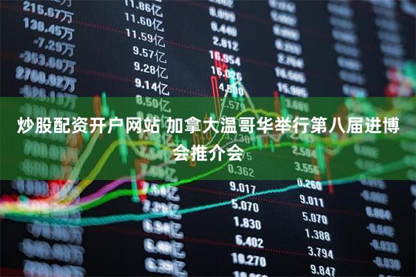 炒股配资开户网站 加拿大温哥华举行第八届进博会推介会