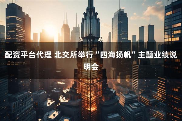 配资平台代理 北交所举行“四海扬帆”主题业绩说明会