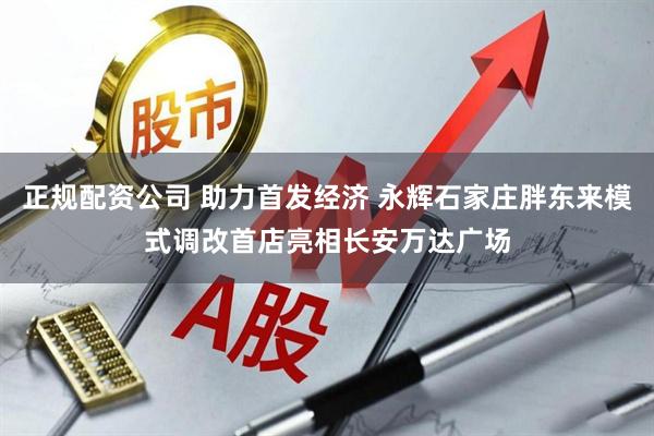正规配资公司 助力首发经济 永辉石家庄胖东来模式调改首店亮相长安万达广场