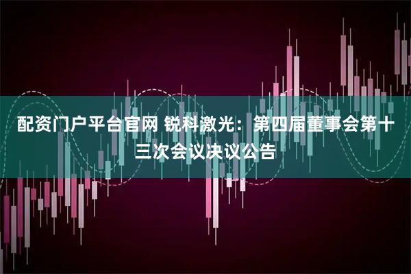 配资门户平台官网 锐科激光：第四届董事会第十三次会议决议公告
