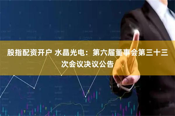 股指配资开户 水晶光电：第六届董事会第三十三次会议决议公告