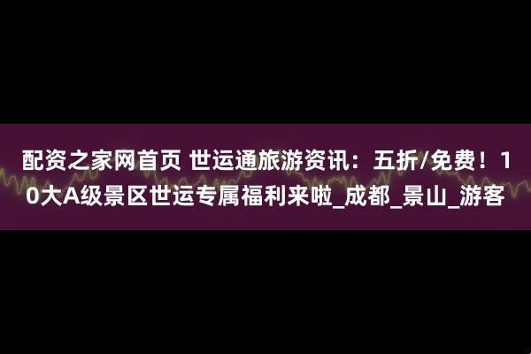 配资之家网首页 世运通旅游资讯：五折/免费！10大A级景区世运专属福利来啦_成都_景山_游客