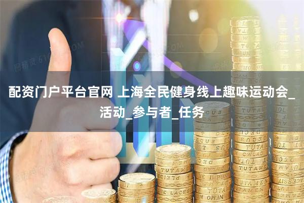 配资门户平台官网 上海全民健身线上趣味运动会_活动_参与者_任务