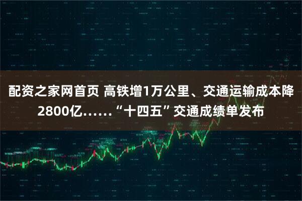 配资之家网首页 高铁增1万公里、交通运输成本降2800亿……“十四五”交通成绩单发布