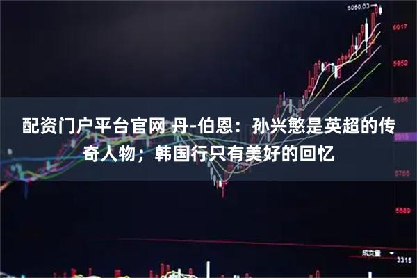 配资门户平台官网 丹-伯恩：孙兴慜是英超的传奇人物；韩国行只有美好的回忆