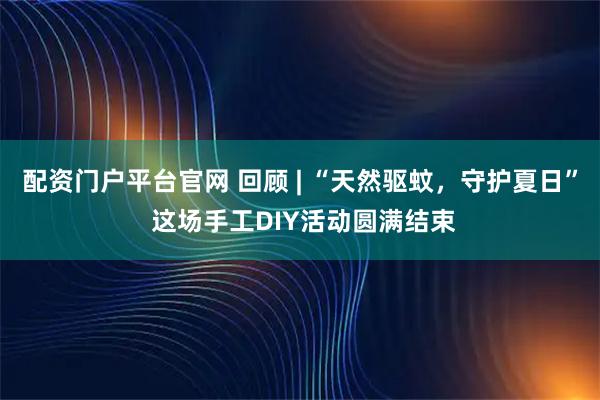 配资门户平台官网 回顾 | “天然驱蚊，守护夏日” 这场手工DIY活动圆满结束