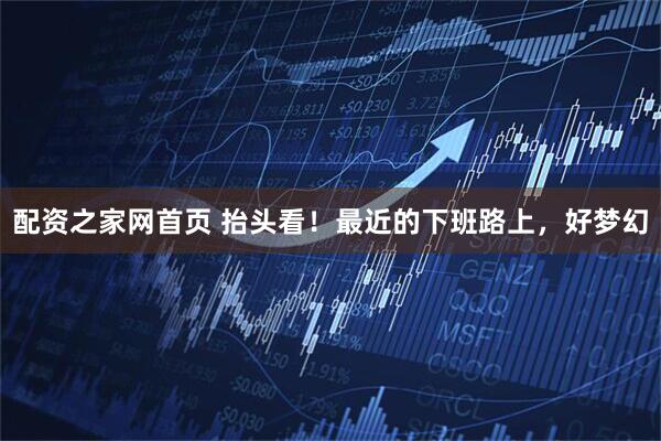 配资之家网首页 抬头看！最近的下班路上，好梦幻