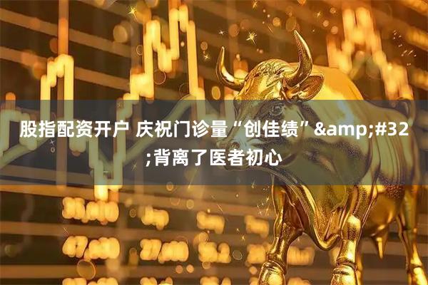 股指配资开户 庆祝门诊量“创佳绩” 背离了医者初心