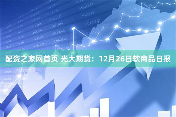 配资之家网首页 光大期货：12月26日软商品日报