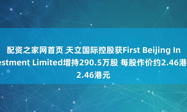 配资之家网首页 天立国际控股获First Beijing Investment Limited增持290.5万股 每股作价约2.46港元