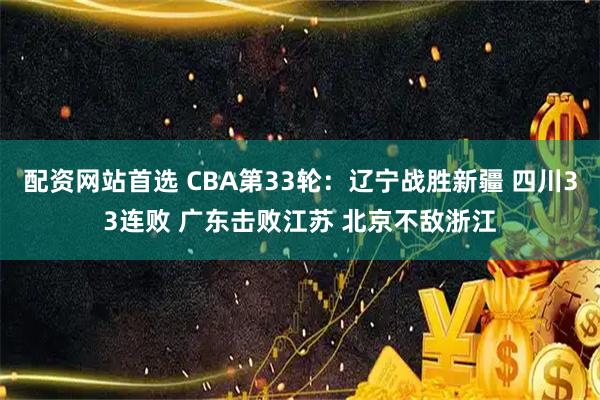 配资网站首选 CBA第33轮：辽宁战胜新疆 四川33连败 广东击败江苏 北京不敌浙江